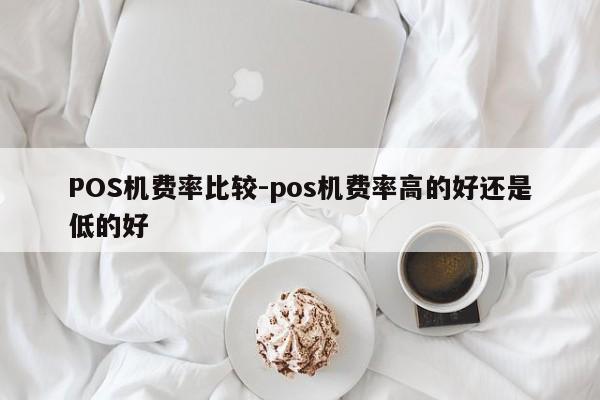 遵化POS机费率比较-pos机费率高的好还是低的好